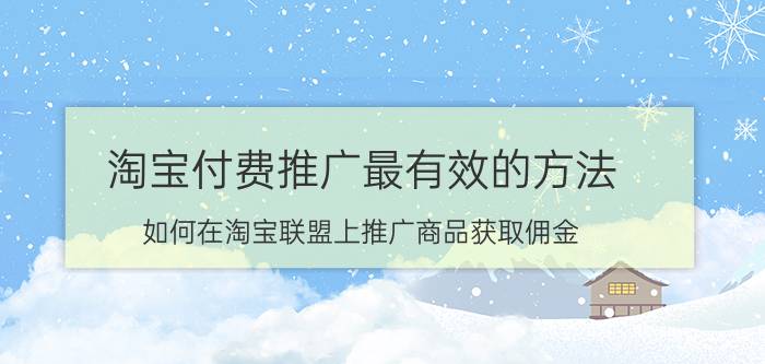 淘宝付费推广最有效的方法 如何在淘宝联盟上推广商品获取佣金？